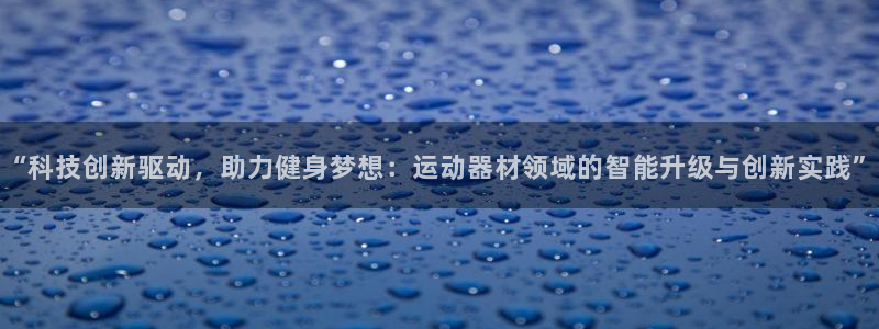 征途国际平台APP:“科技创新驱动,助力健身梦想:运动器材领