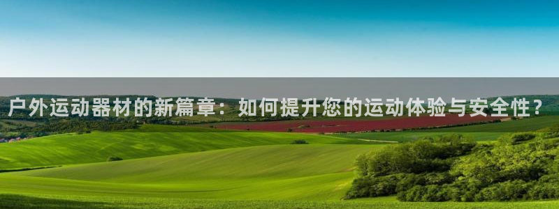 征途国际平台APP:户外运动器材的新篇章:如何提升您的运动体