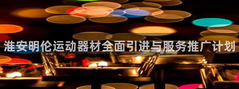 征途国际娱乐:淮安明伦运动器材全面引进与服务推广计划